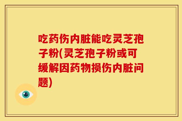 吃药伤内脏能吃灵芝孢子粉(灵芝孢子粉或可缓解因药物损伤内脏问题)
