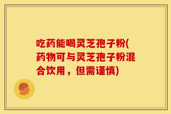 吃药能喝灵芝孢子粉(药物可与灵芝孢子粉混合饮用,但需谨慎)
