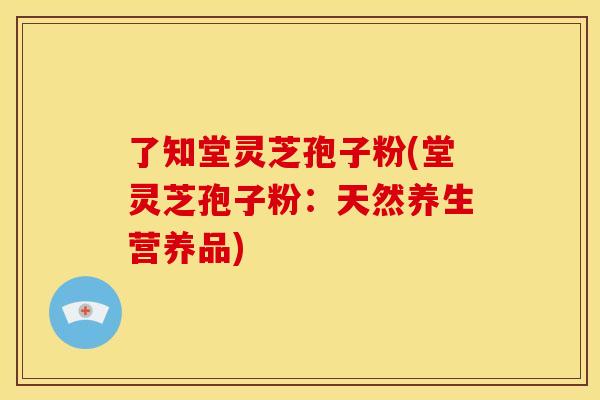 了知堂灵芝孢子粉(堂灵芝孢子粉：天然养生营养品)