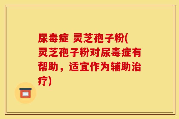 尿毒症 灵芝孢子粉(灵芝孢子粉对尿毒症有帮助,适宜作为辅助治疗)