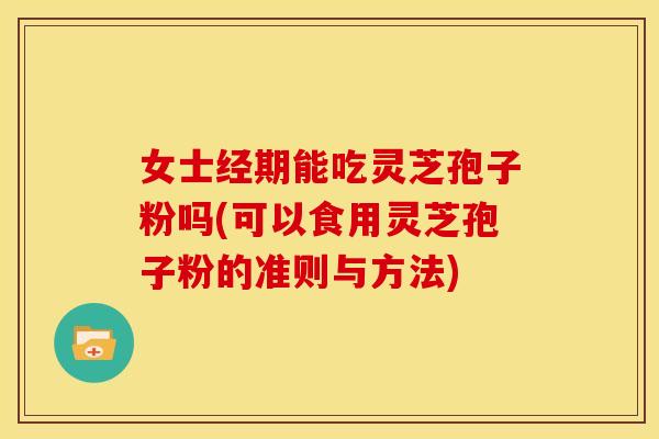 女士经期能吃灵芝孢子粉吗(可以食用灵芝孢子粉的准则与方法)