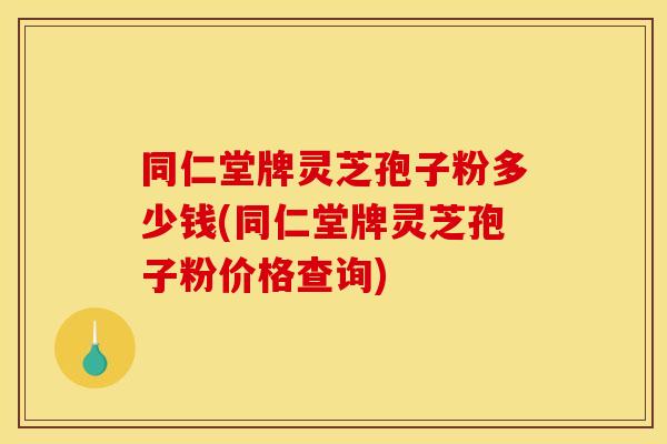 同仁堂牌灵芝孢子粉多少钱(同仁堂牌灵芝孢子粉价格查询)