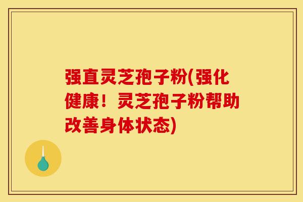强直灵芝孢子粉(强化健康!灵芝孢子粉帮助改善身体状态)