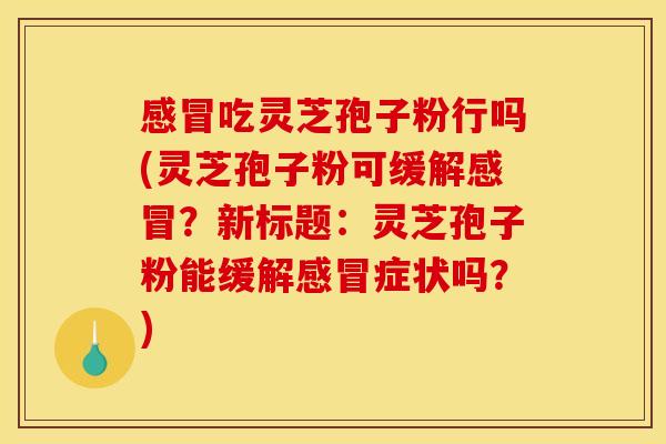 感冒吃灵芝孢子粉行吗(灵芝孢子粉可缓解感冒?新标题:灵芝孢子粉能缓解感冒症状吗?)