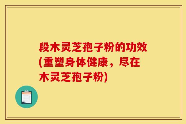 段木灵芝孢子粉的功效(重塑身体健康,尽在木灵芝孢子粉)