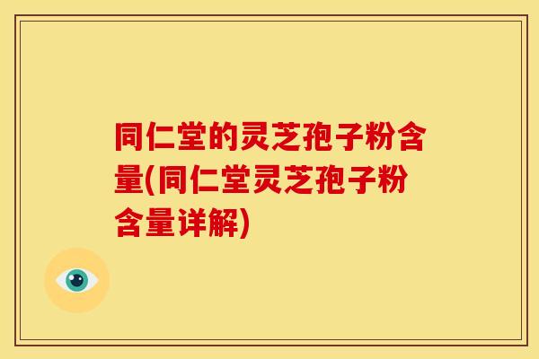 同仁堂的灵芝孢子粉含量(同仁堂灵芝孢子粉含量详解)