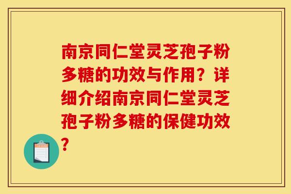 南京同仁堂灵芝孢子粉多糖的功效与作用?详细介绍南京同仁堂灵芝孢子粉多糖的保健功效?