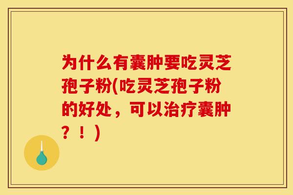 为什么有囊肿要吃灵芝孢子粉(吃灵芝孢子粉的好处,可以治疗囊肿?!)