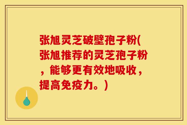 张旭灵芝破壁孢子粉(张旭推荐的灵芝孢子粉,能够更有效地吸收,提高免疫力。)