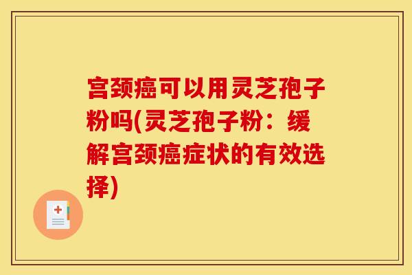 宫颈癌可以用灵芝孢子粉吗(灵芝孢子粉:缓解宫颈癌症状的有效选择)