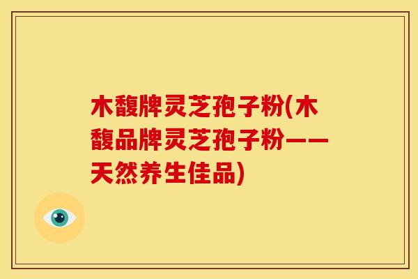 木馥牌灵芝孢子粉(木馥品牌灵芝孢子粉——天然养生佳品)