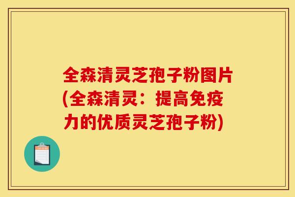 全森清灵芝孢子粉图片(全森清灵:提高免疫力的优质灵芝孢子粉)