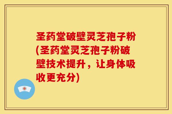 圣药堂破壁灵芝孢子粉(圣药堂灵芝孢子粉破壁技术提升，让身体吸收更充分)