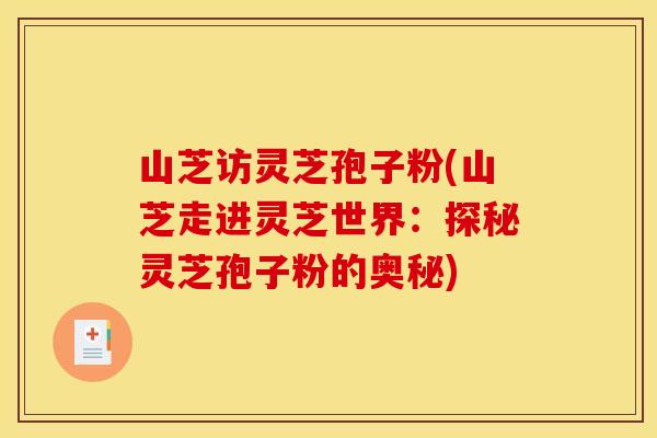 山芝访灵芝孢子粉(山芝走进灵芝世界:探秘灵芝孢子粉的奥秘)
