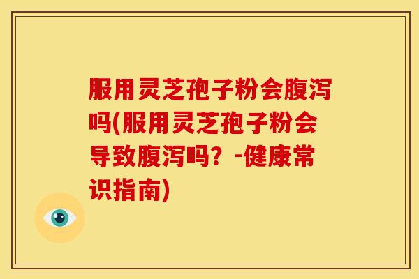 服用灵芝孢子粉会腹泻吗(服用灵芝孢子粉会导致腹泻吗？-健康常识指南)