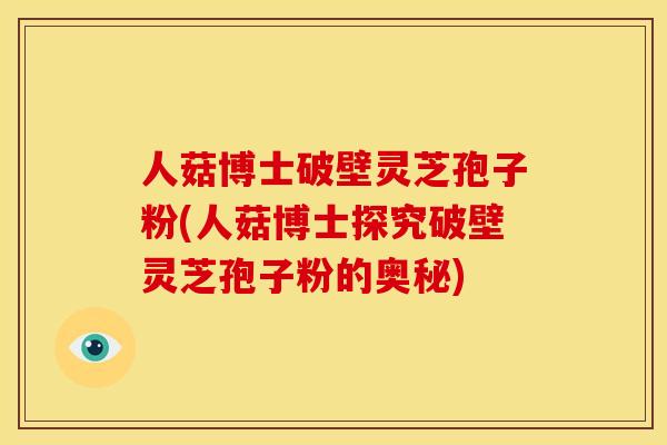 人菇博士破壁灵芝孢子粉(人菇博士探究破壁灵芝孢子粉的奥秘)