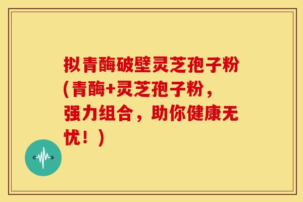 拟青酶破壁灵芝孢子粉(青酶+灵芝孢子粉,强力组合,助你健康无忧!)
