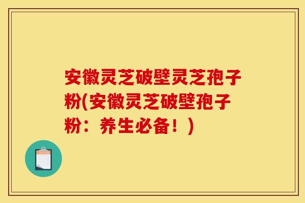 安徽灵芝破壁灵芝孢子粉(安徽灵芝破壁孢子粉:养生必备!)