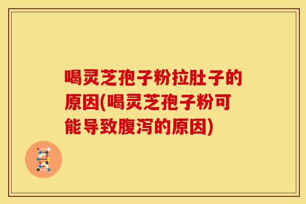 喝灵芝孢子粉拉肚子的原因(喝灵芝孢子粉可能导致腹泻的原因)