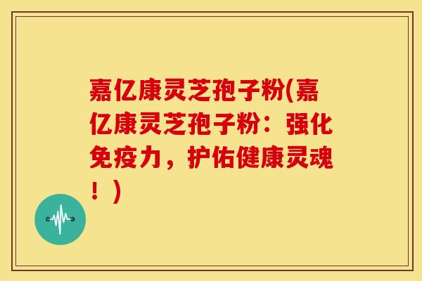 嘉亿康灵芝孢子粉(嘉亿康灵芝孢子粉:强化免疫力,护佑健康灵魂!)