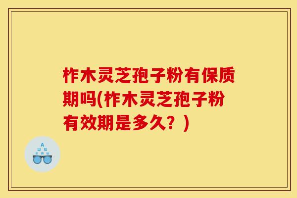 柞木灵芝孢子粉有保质期吗(柞木灵芝孢子粉有效期是多久?)