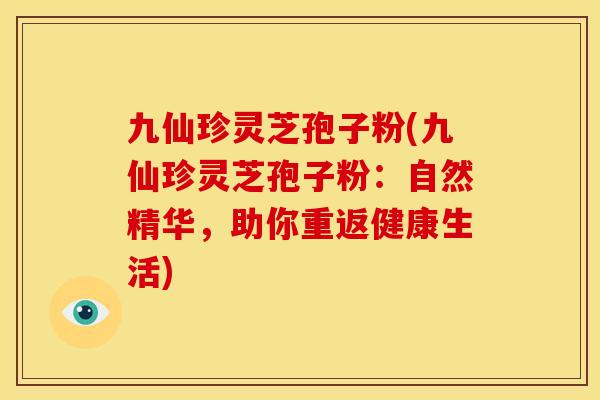 九仙珍灵芝孢子粉(九仙珍灵芝孢子粉：自然精华，助你重返健康生活)