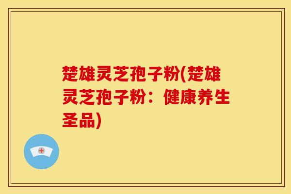 楚雄灵芝孢子粉(楚雄灵芝孢子粉：健康养生圣品)