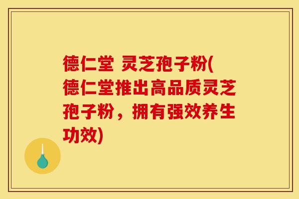 德仁堂 灵芝孢子粉(德仁堂推出高品质灵芝孢子粉,拥有强效养生功效)