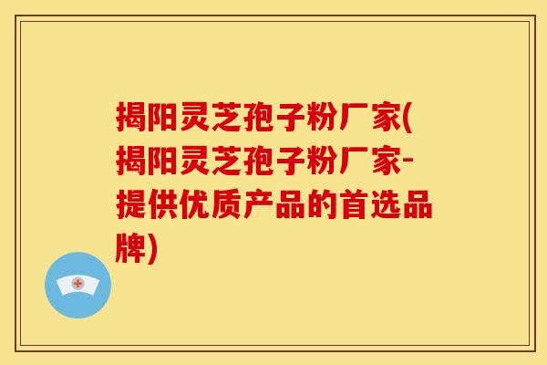 揭阳灵芝孢子粉厂家(揭阳灵芝孢子粉厂家-提供优质产品的首选品牌)
