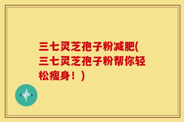 三七灵芝孢子粉减肥(三七灵芝孢子粉帮你轻松瘦身!)