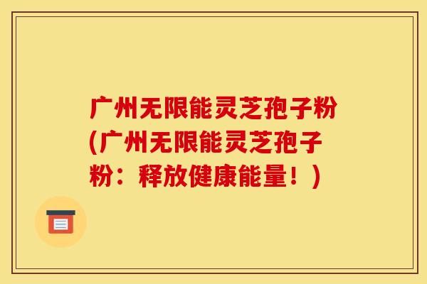 广州无限能灵芝孢子粉(广州无限能灵芝孢子粉:释放健康能量!)