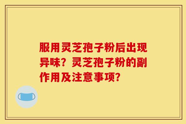 服用灵芝孢子粉后出现异味?灵芝孢子粉的副作用及注意事项?