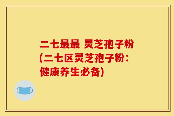 二七最最 灵芝孢子粉(二七区灵芝孢子粉:健康养生必备)