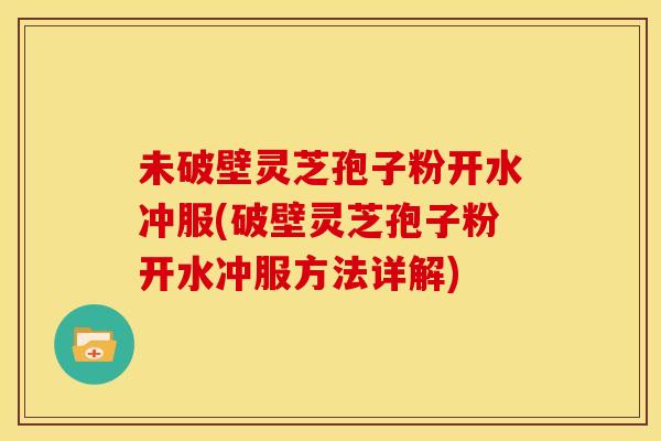 未破壁灵芝孢子粉开水冲服(破壁灵芝孢子粉开水冲服方法详解)