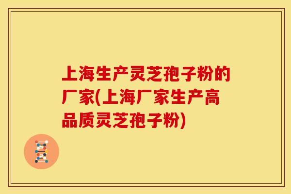 上海生产灵芝孢子粉的厂家(上海厂家生产高品质灵芝孢子粉)