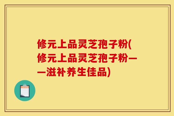 修元上品灵芝孢子粉(修元上品灵芝孢子粉——滋补养生佳品)
