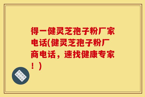 得一健灵芝孢子粉厂家电话(健灵芝孢子粉厂商电话,速找健康专家!)