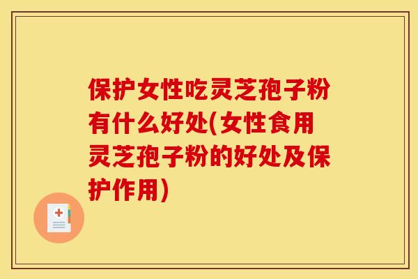 保护女性吃灵芝孢子粉有什么好处(女性食用灵芝孢子粉的好处及保护作用)