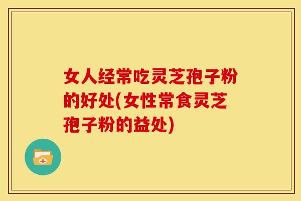 女人经常吃灵芝孢子粉的好处(女性常食灵芝孢子粉的益处)