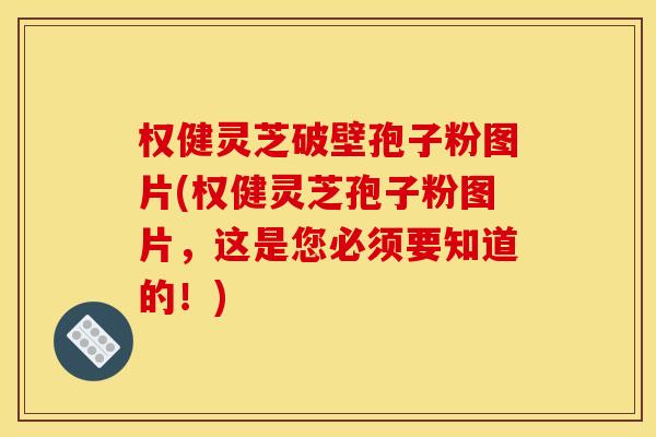 权健灵芝破壁孢子粉图片(权健灵芝孢子粉图片，这是您必须要知道的！)