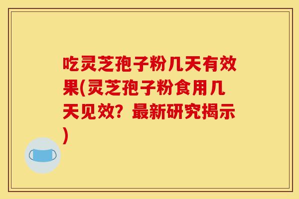 吃灵芝孢子粉几天有效果(灵芝孢子粉食用几天见效?最新研究揭示)