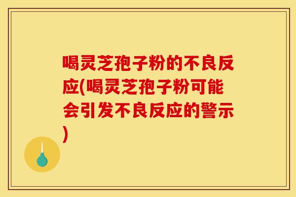 喝灵芝孢子粉的不良反应(喝灵芝孢子粉可能会引发不良反应的警示)