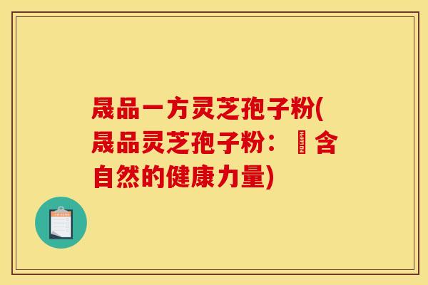 晟品一方灵芝孢子粉(晟品灵芝孢子粉：蘊含自然的健康力量)