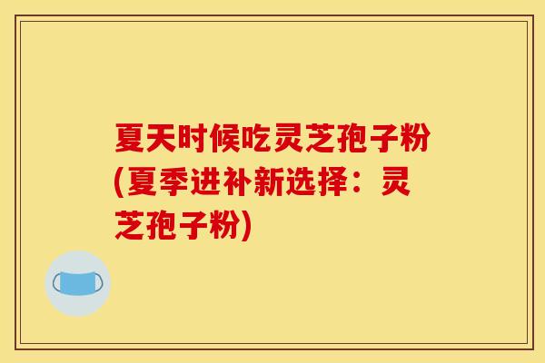夏天时候吃灵芝孢子粉(夏季进补新选择：灵芝孢子粉)