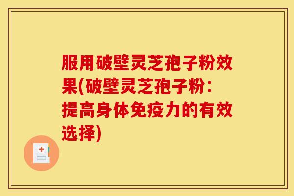 服用破壁灵芝孢子粉效果(破壁灵芝孢子粉：提高身体免疫力的有效选择)