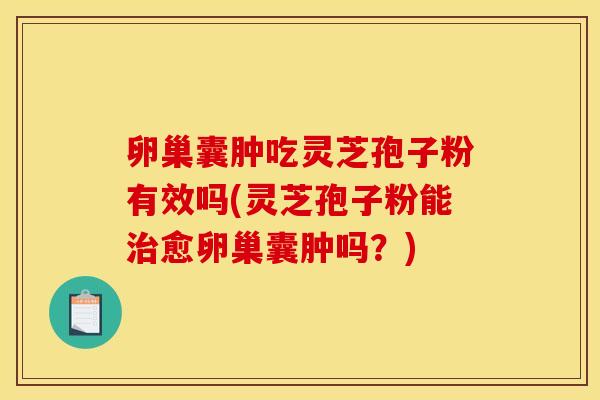 卵巢囊肿吃灵芝孢子粉有效吗(灵芝孢子粉能治愈卵巢囊肿吗?)