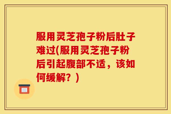 服用灵芝孢子粉后肚子难过(服用灵芝孢子粉后引起腹部不适,该如何缓解?)