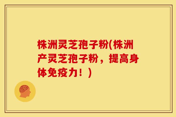 株洲灵芝孢子粉(株洲产灵芝孢子粉,提高身体免疫力!)