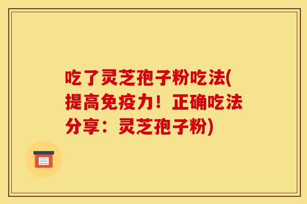 吃了灵芝孢子粉吃法(提高免疫力！正确吃法分享：灵芝孢子粉)