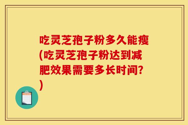 吃灵芝孢子粉多久能瘦(吃灵芝孢子粉达到减肥效果需要多长时间?)